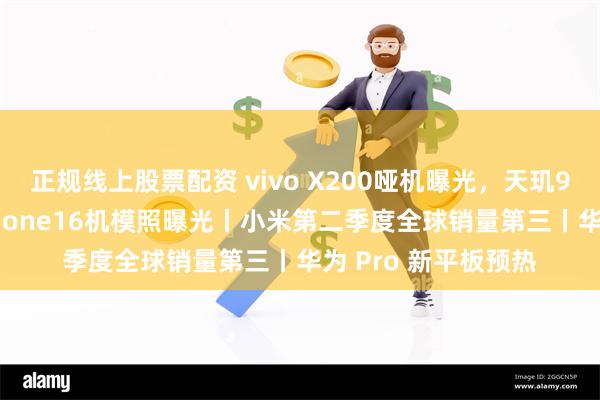 正规线上股票配资 vivo X200哑机曝光,天玑9400小屏旗舰丨iPhone16机模照曝光丨小米第二季度全球销量第三丨华为 Pro 新平板预热