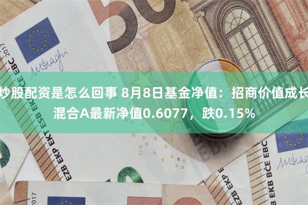 炒股配资是怎么回事 8月8日基金净值:招商价值成长混合A最新净值0.6077,跌0.15%