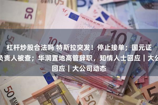 杠杆炒股合法吗 特斯拉突发!停止接单;国元证券投行负责人被查;华润置地高管辞职,知情人士回应|大公司动态