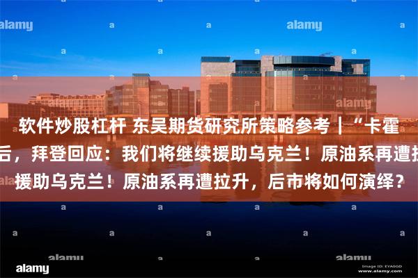 软件炒股杠杆 东吴期货研究所策略参考｜“卡霍夫卡水电站大坝遭袭”后，拜登回应：我们将继续援助乌克兰！原油系再遭拉升，后市将如何演绎？
