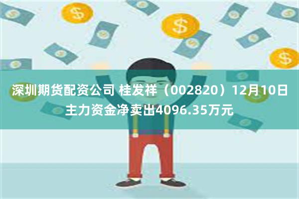 深圳期货配资公司 桂发祥（002820）12月10日主力资金净卖出4096.35万元