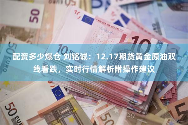 配资多少爆仓 刘铭诚：12.17期货黄金原油双线看跌，实时行情解析附操作建议