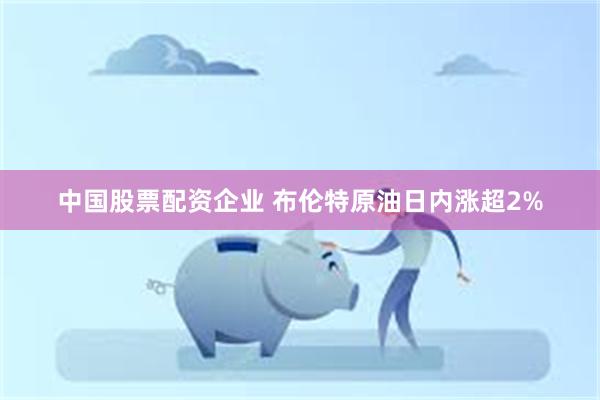 中国股票配资企业 布伦特原油日内涨超2%