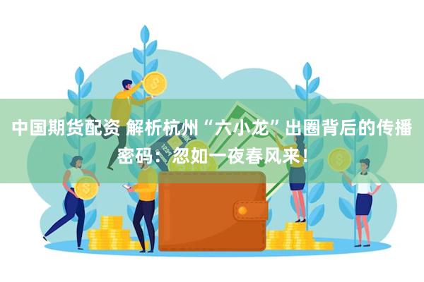 中国期货配资 解析杭州“六小龙”出圈背后的传播密码：忽如一夜春风来！