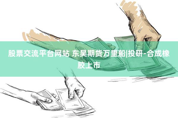 股票交流平台网站 东吴期货万里船|投研-合成橡胶上市