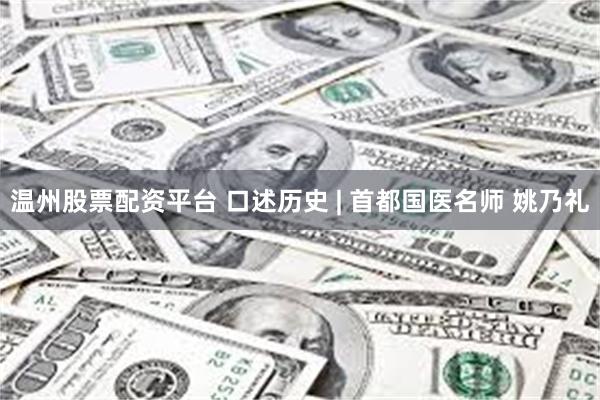 温州股票配资平台 口述历史 | 首都国医名师 姚乃礼