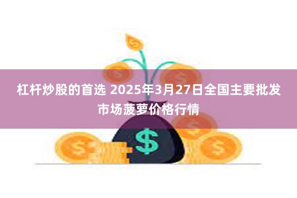 杠杆炒股的首选 2025年3月27日全国主要批发市场菠萝价格行情