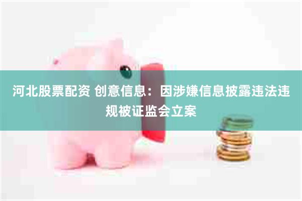 河北股票配资 创意信息：因涉嫌信息披露违法违规被证监会立案