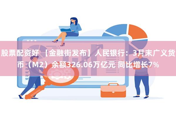 股票配资好 【金融街发布】人民银行：3月末广义货币（M2）余额326.06万亿元 同比增长7%