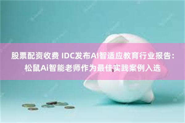 股票配资收费 IDC发布AI智适应教育行业报告：松鼠Ai智能老师作为最佳实践案例入选