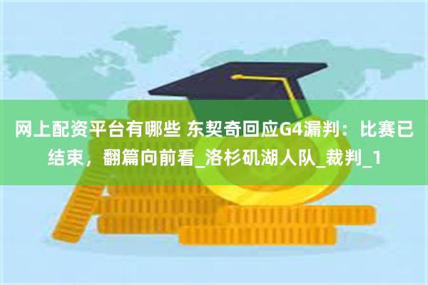 网上配资平台有哪些 东契奇回应G4漏判：比赛已结束，翻篇向前看_洛杉矶湖人队_裁判_1