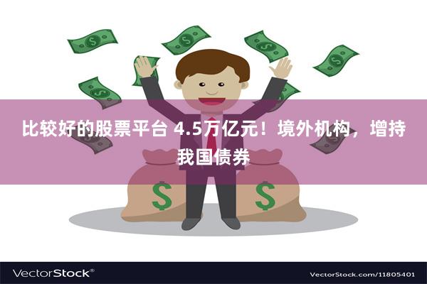比较好的股票平台 4.5万亿元！境外机构，增持我国债券