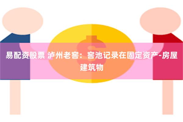 易配资股票 泸州老窖：窖池记录在固定资产-房屋建筑物