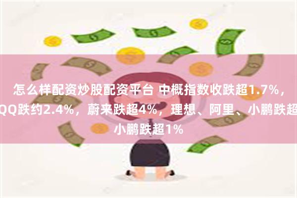 怎么样配资炒股配资平台 中概指数收跌超1.7%，CQQQ跌约2.4%，蔚来跌超4%，理想、阿里、小鹏跌超1%