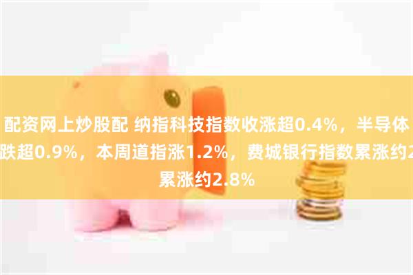 配资网上炒股配 纳指科技指数收涨超0.4%，半导体指数跌超0.9%，本周道指涨1.2%，费城银行指数累涨约2.8%