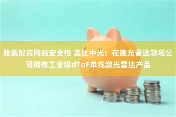 股票配资网站安全性 奥比中光：在激光雷达领域公司拥有工业级dToF单线激光雷达产品
