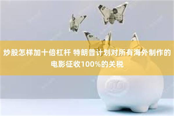 炒股怎样加十倍杠杆 特朗普计划对所有海外制作的电影征收100%的关税