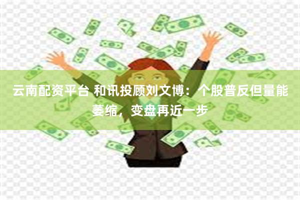 云南配资平台 和讯投顾刘文博：个股普反但量能萎缩，变盘再近一步