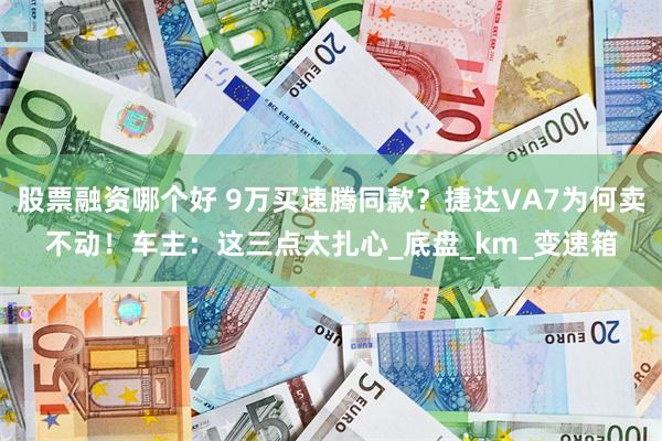 股票融资哪个好 9万买速腾同款？捷达VA7为何卖不动！车主：这三点太扎心_底盘_km_变速箱