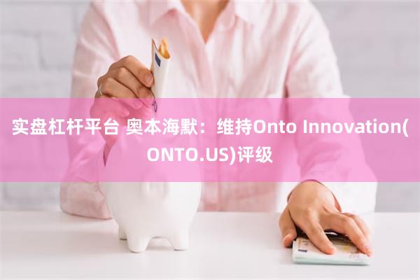 实盘杠杆平台 奥本海默：维持Onto Innovation(ONTO.US)评级