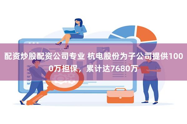 配资炒股配资公司专业 杭电股份为子公司提供1000万担保，累计达7680万
