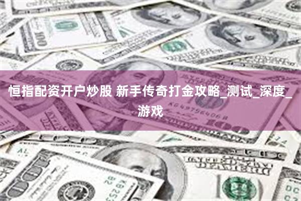 恒指配资开户炒股 新手传奇打金攻略_测试_深度_游戏