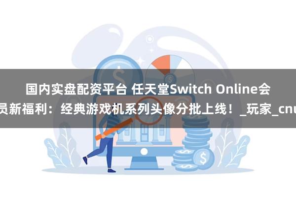 国内实盘配资平台 任天堂Switch Online会员新福利：经典游戏机系列头像分批上线！_玩家_cnu