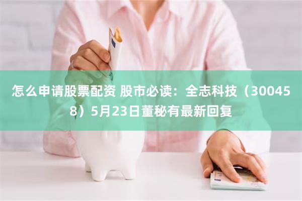 怎么申请股票配资 股市必读：全志科技（300458）5月23日董秘有最新回复