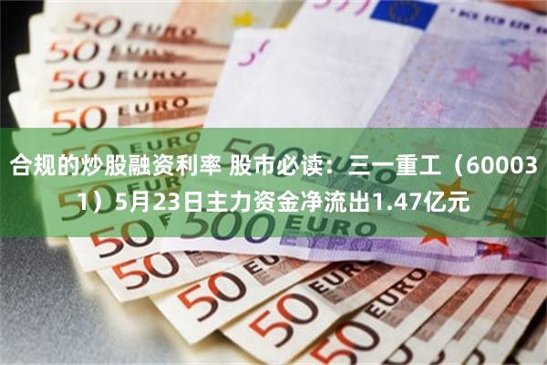 合规的炒股融资利率 股市必读：三一重工（600031）5月23日主力资金净流出1.47亿元