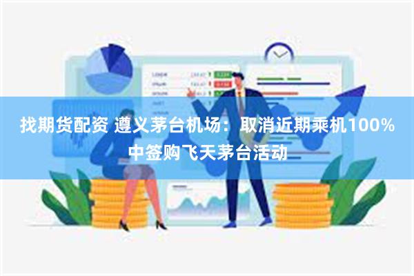 找期货配资 遵义茅台机场：取消近期乘机100%中签购飞天茅台活动