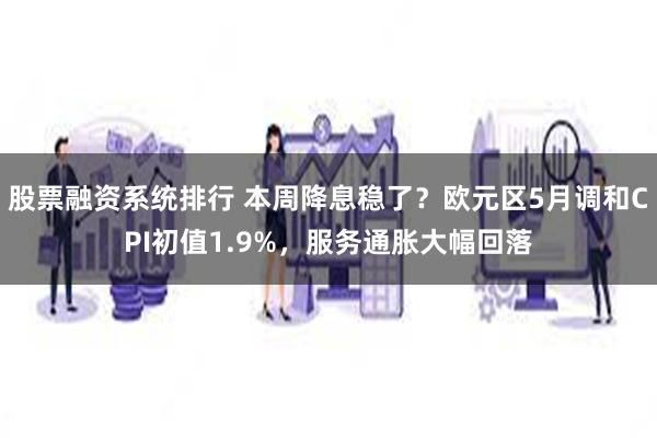 股票融资系统排行 本周降息稳了？欧元区5月调和CPI初值1.9%，服务通胀大幅回落