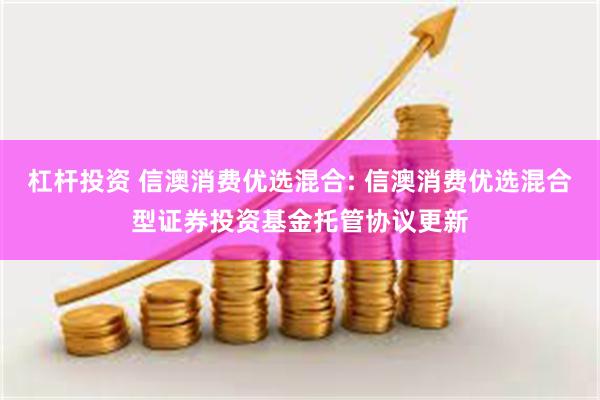 杠杆投资 信澳消费优选混合: 信澳消费优选混合型证券投资基金托管协议更新