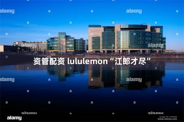 资管配资 lululemon“江郎才尽”