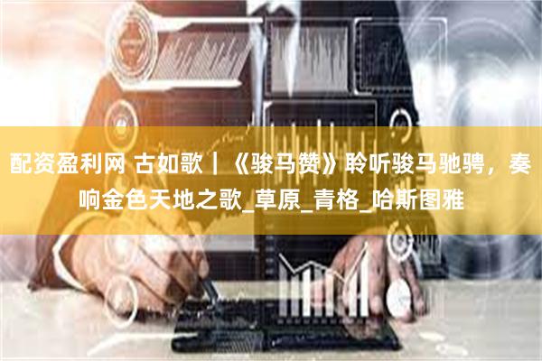 配资盈利网 古如歌｜《骏马赞》聆听骏马驰骋，奏响金色天地之歌_草原_青格_哈斯图雅