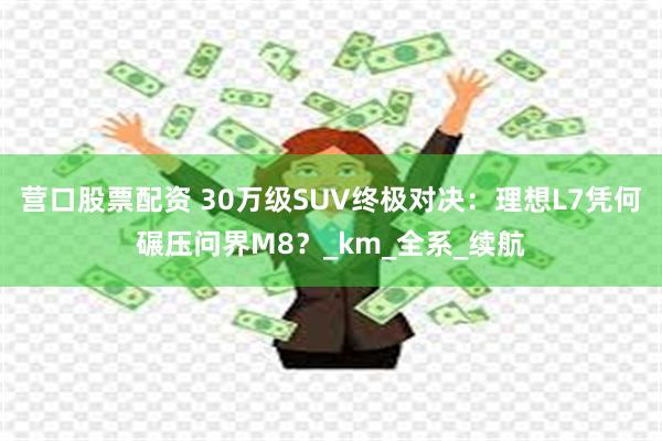 营口股票配资 30万级SUV终极对决：理想L7凭何碾压问界M8？_km_全系_续航