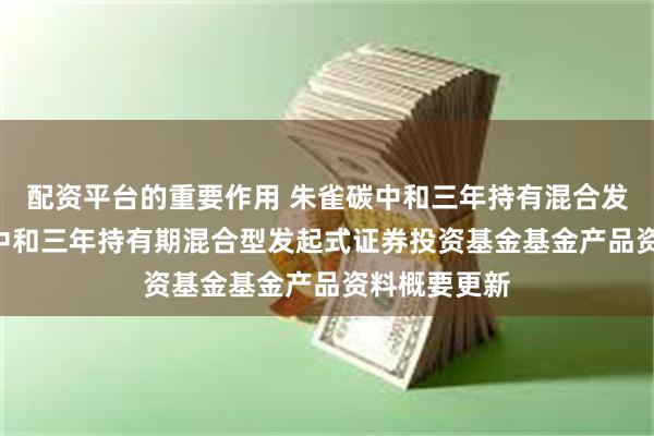 配资平台的重要作用 朱雀碳中和三年持有混合发起: 朱雀碳中和三年持有期混合型发起式证券投资基金基金产品资料概要更新