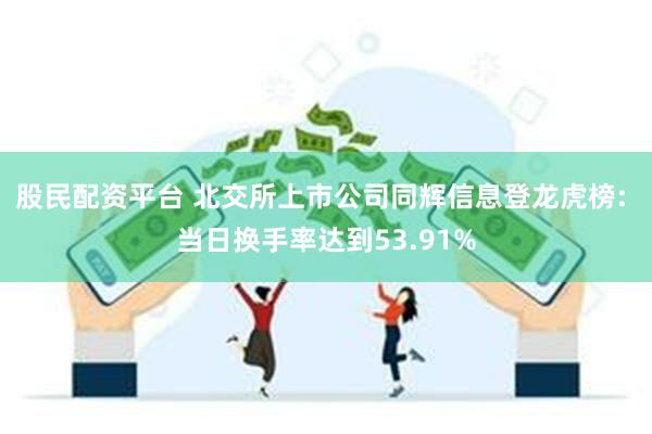 股民配资平台 北交所上市公司同辉信息登龙虎榜: 当日换手率达到53.91%