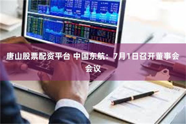 唐山股票配资平台 中国东航：7月1日召开董事会会议