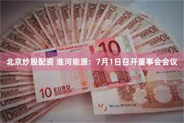 北京炒股配资 淮河能源：7月1日召开董事会会议