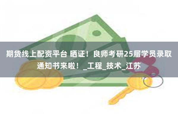 期货线上配资平台 晒证！良师考研25届学员录取通知书来啦！_工程_技术_江苏