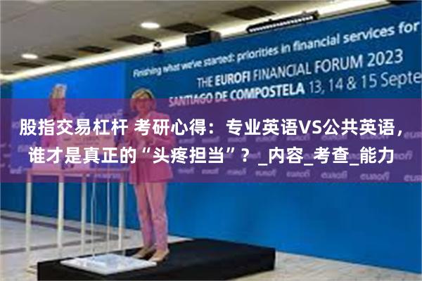 股指交易杠杆 考研心得：专业英语VS公共英语，谁才是真正的“头疼担当”？_内容_考查_能力