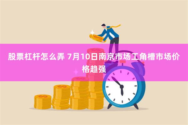 股票杠杆怎么弄 7月10日南京市场工角槽市场价格趋强