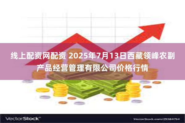 线上配资网配资 2025年7月13日西藏领峰农副产品经营管理有限公司价格行情