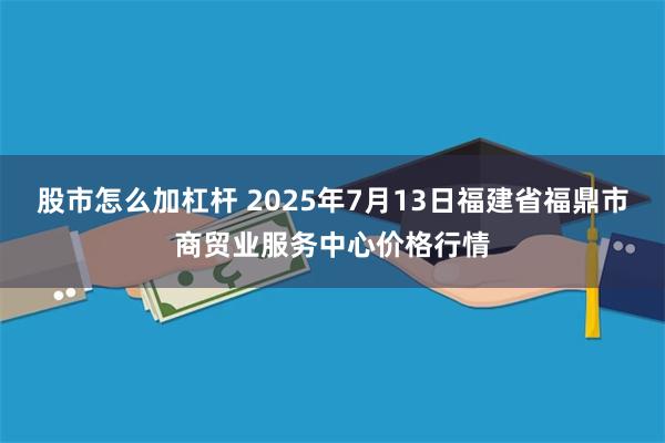 股市怎么加杠杆 2025年7月13日福建省福鼎市商贸业服务中心价格行情
