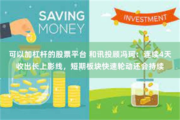 可以加杠杆的股票平台 和讯投顾冯珂：连续4天收出长上影线，短期板块快速轮动还会持续