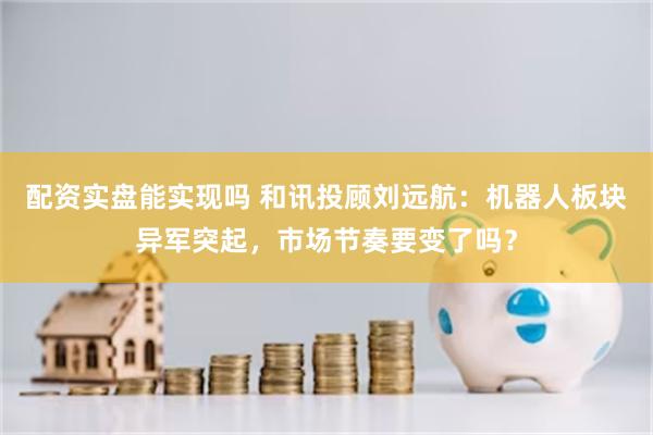 配资实盘能实现吗 和讯投顾刘远航：机器人板块异军突起，市场节奏要变了吗？