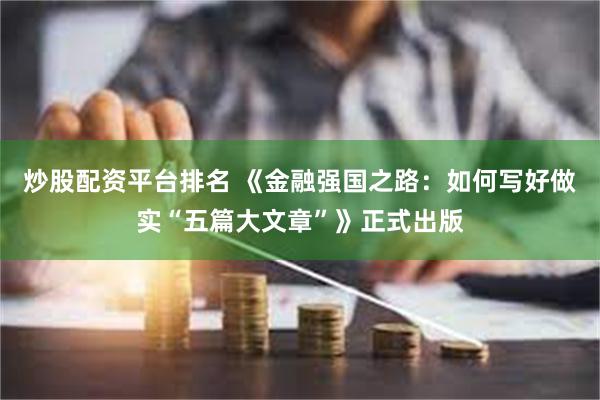 炒股配资平台排名 《金融强国之路：如何写好做实“五篇大文章”》正式出版