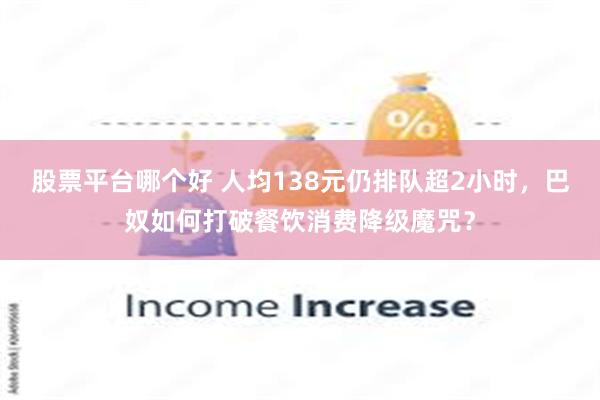 股票平台哪个好 人均138元仍排队超2小时，巴奴如何打破餐饮消费降级魔咒？