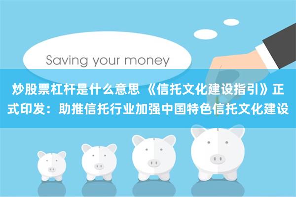 炒股票杠杆是什么意思 《信托文化建设指引》正式印发：助推信托行业加强中国特色信托文化建设