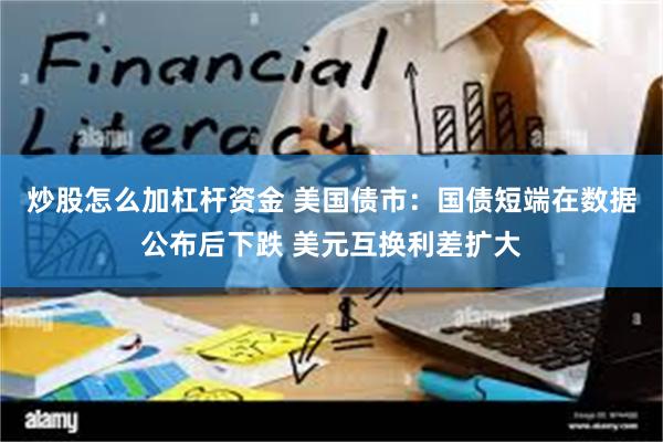 炒股怎么加杠杆资金 美国债市：国债短端在数据公布后下跌 美元互换利差扩大